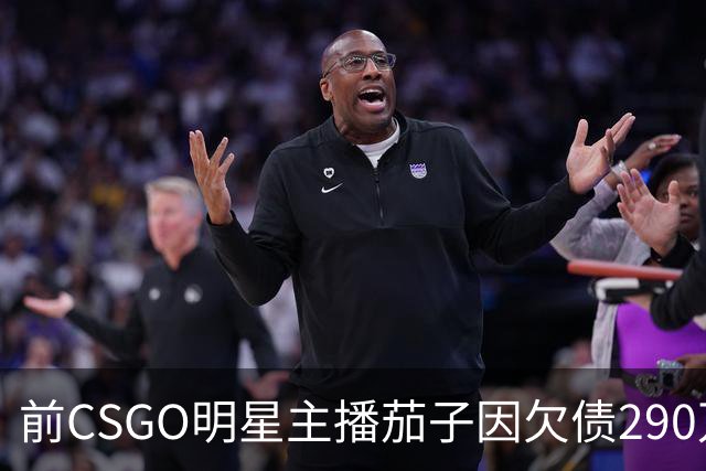 前CSGO明星主播茄子因欠债290万被列为失信被执行人