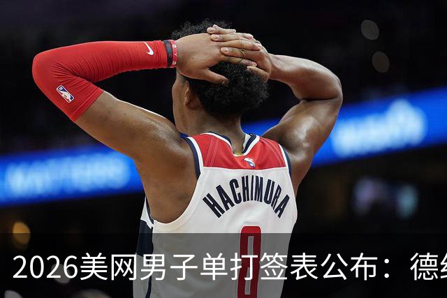 2026美网男子单打签表公布：德约与阿卡在下半区兹维列夫在上半区